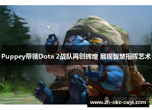 Puppey带领Dota 2战队再创辉煌 展现智慧指挥艺术
